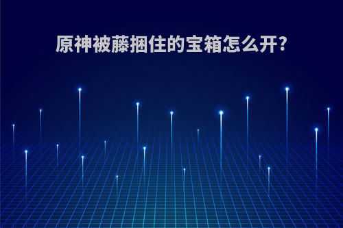 原神被藤捆住的宝箱怎么开?