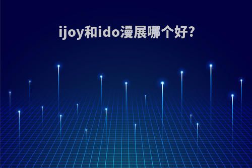 ijoy和ido漫展哪个好?