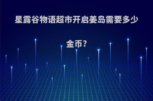 星露谷物语超市开启姜岛需要多少金币?