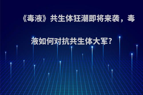 《毒液》共生体狂潮即将来袭，毒液如何对抗共生体大军?