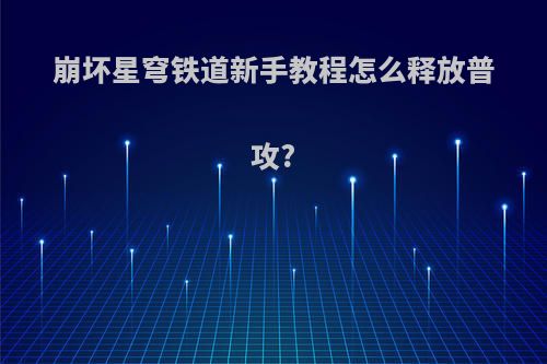 崩坏星穹铁道新手教程怎么释放普攻?