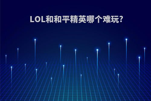 LOL和和平精英哪个难玩?