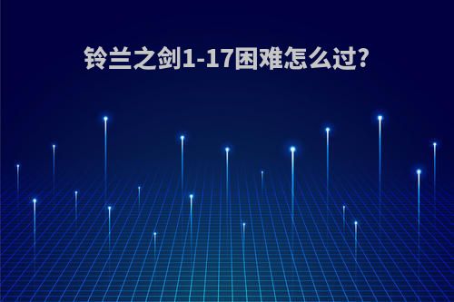 铃兰之剑1-17困难怎么过?