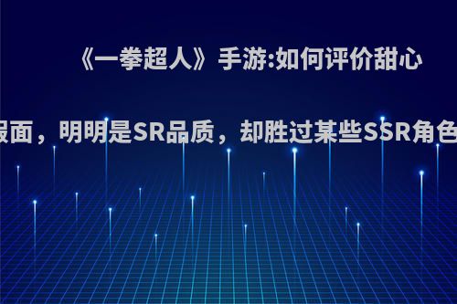 《一拳超人》手游:如何评价甜心假面，明明是SR品质，却胜过某些SSR角色?