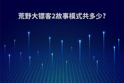 荒野大镖客2故事模式共多少?