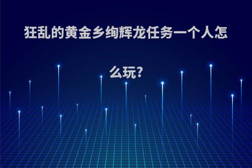 狂乱的黄金乡绚辉龙任务一个人怎么玩?