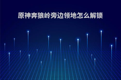 原神奔狼岭旁边领地怎么解锁