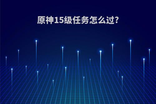 原神15级任务怎么过?