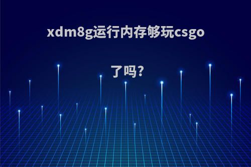 xdm8g运行内存够玩csgo了吗?