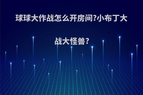 球球大作战怎么开房间?小布丁大战大怪兽?