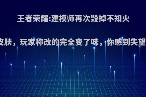 王者荣耀:建模师再次毁掉不知火舞皮肤，玩家称改的完全变了味，你感到失望吗?