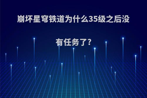 崩坏星穹铁道为什么35级之后没有任务了?