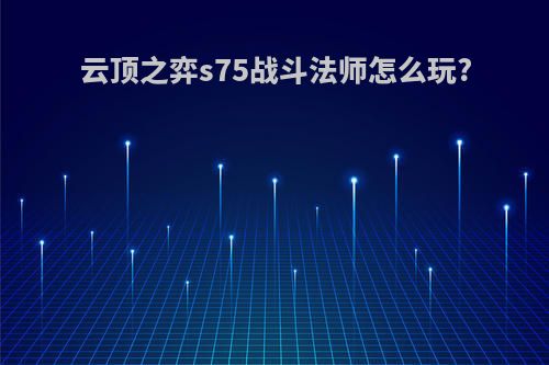 云顶之弈s75战斗法师怎么玩?