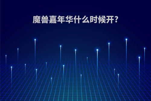 魔兽嘉年华什么时候开?