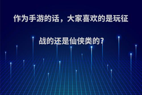 作为手游的话，大家喜欢的是玩征战的还是仙侠类的?