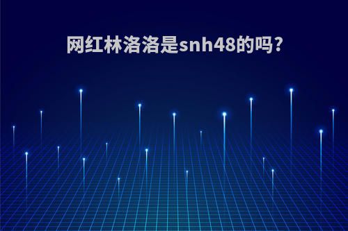 网红林洛洛是snh48的吗?