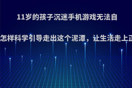 11岁的孩子沉迷手机游戏无法自拔，怎样科学引导走出这个泥潭，让生活走上正轨?