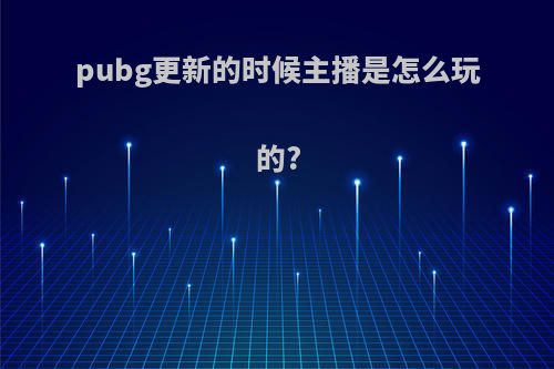 pubg更新的时候主播是怎么玩的?