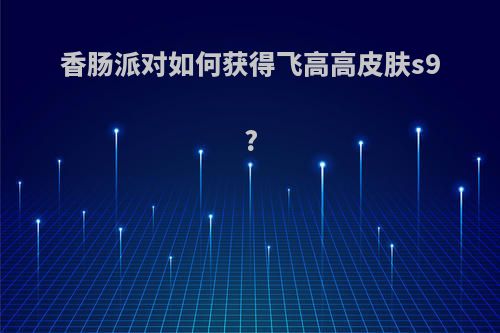 香肠派对如何获得飞高高皮肤s9?