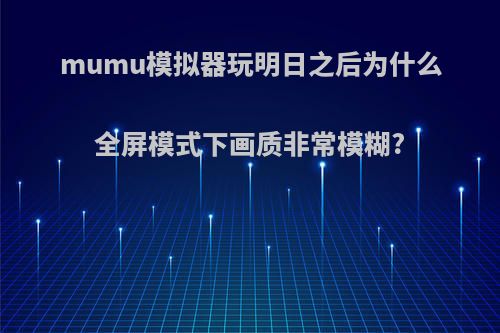 mumu模拟器玩明日之后为什么全屏模式下画质非常模糊?