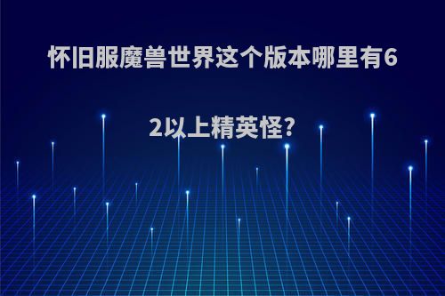 怀旧服魔兽世界这个版本哪里有62以上精英怪?