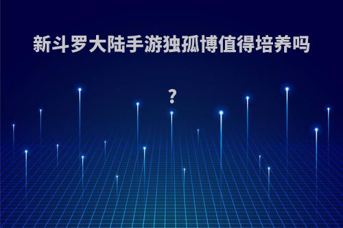 新斗罗大陆手游独孤博值得培养吗?