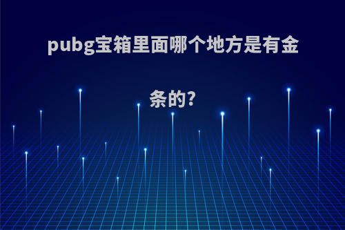 pubg宝箱里面哪个地方是有金条的?