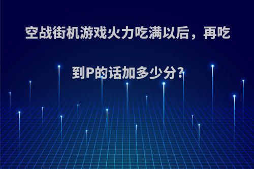 空战街机游戏火力吃满以后，再吃到P的话加多少分?