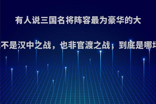 有人说三国名将阵容最为豪华的大战不是汉中之战，也非官渡之战，到底是哪场?