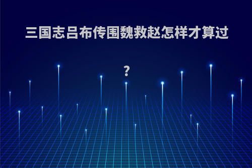 三国志吕布传围魏救赵怎样才算过?