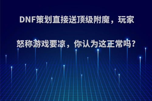 DNF策划直接送顶级附魔，玩家怒称游戏要凉，你认为这正常吗?