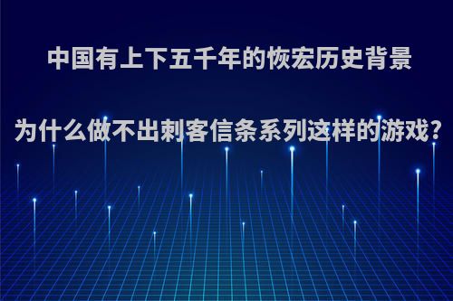 中国有上下五千年的恢宏历史背景为什么做不出刺客信条系列这样的游戏?