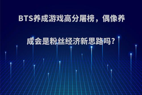 BTS养成游戏高分屠榜，偶像养成会是粉丝经济新思路吗?