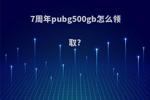 7周年pubg500gb怎么领取?