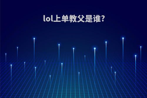 lol上单教父是谁?