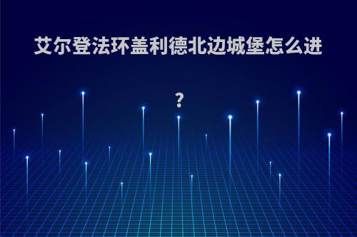 艾尔登法环盖利德北边城堡怎么进?