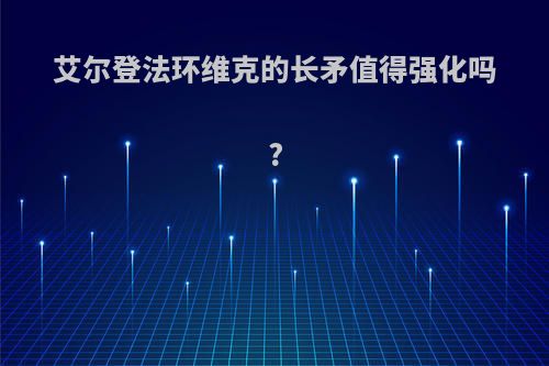 艾尔登法环维克的长矛值得强化吗?