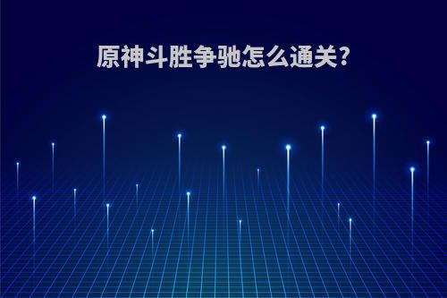 原神斗胜争驰怎么通关?