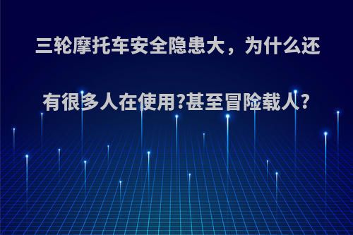 三轮摩托车安全隐患大，为什么还有很多人在使用?甚至冒险载人?