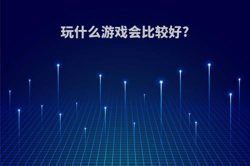 玩什么游戏会比较好?