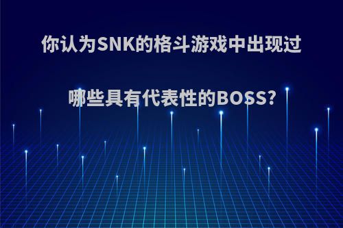 你认为SNK的格斗游戏中出现过哪些具有代表性的BOSS?