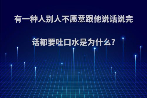 有一种人别人不愿意跟他说话说完话都要吐口水是为什么?