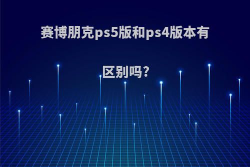 赛博朋克ps5版和ps4版本有区别吗?