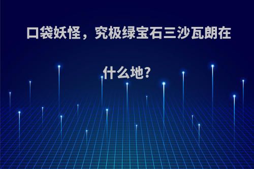 口袋妖怪，究极绿宝石三沙瓦朗在什么地?