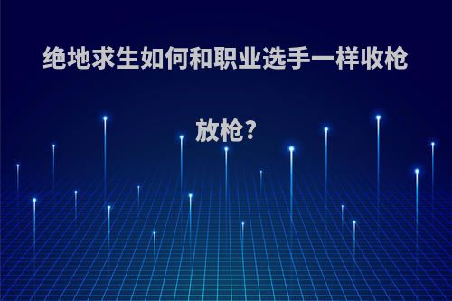 绝地求生如何和职业选手一样收枪放枪?