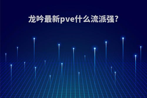 龙吟最新pve什么流派强?