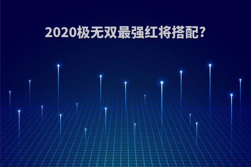 2020极无双最强红将搭配?