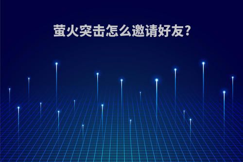 萤火突击怎么邀请好友?