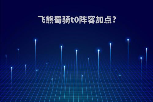 飞熊蜀骑t0阵容加点?