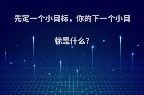 先定一个小目标，你的下一个小目标是什么?